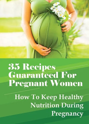35 Recipes Guaranteed For Pregnant Women: How To Keep Healthy Nutrition During Pregnancy: What Is The Best Food To Eat When You Are Pregnant? - Paperback